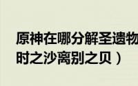 原神在哪分解圣遗物（原神 如何获得圣遗物时之沙离别之贝）
