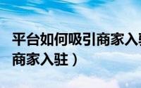 平台如何吸引商家入驻的话术（平台如何吸引商家入驻）