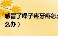 感冒了嗓子疼牙疼怎么回事（感冒了嗓子疼怎么办）
