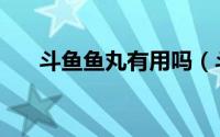 斗鱼鱼丸有用吗（斗鱼鱼丸有什么用）