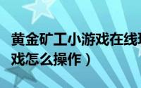 黄金矿工小游戏在线玩（圣诞节黄金矿工小游戏怎么操作）