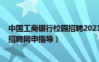 中国工商银行校园招聘2021春季招聘（2018工商银行校园招聘网申指导）