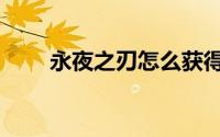 永夜之刃怎么获得（永夜之役攻略）