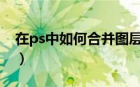 在ps中如何合并图层（PS软件如何合并图层）