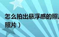 怎么拍出悬浮感的照片呢（怎么拍出悬浮感的照片）