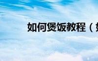 如何煲饭教程（如何煲饭更美味）