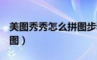 美图秀秀怎么拼图步骤如下（美图秀秀怎么p图）