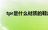 tpr是什么材质的鞋底（tpr是什么材质）