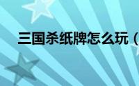 三国杀纸牌怎么玩（三国杀纸牌怎么玩）