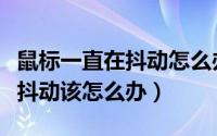 鼠标一直在抖动怎么办鼠标没问题（鼠标一直抖动该怎么办）