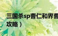 三国杀sp曹仁和界曹仁（三国杀SP曹仁新手攻略）