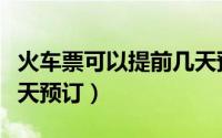 火车票可以提前几天预订（火车票可以提前几天预订）
