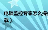 电脑监控专家怎么操作（电脑监控专家怎样卸载）