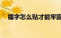 福字怎么贴才能牢固（福字怎么贴才对）