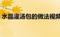 水晶灌汤包的做法视频（水晶灌汤包的做法）