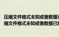 压缩文件格式未知或者数据已经被损坏 的解决方案（这个压缩文件格式未知或者数据已经被损坏解决）