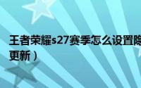 王者荣耀s27赛季怎么设置隐身状态（王者荣耀s27赛季怎么更新）