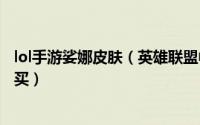 lol手游娑娜皮肤（英雄联盟中的缪斯女神娑娜皮肤是如何购买）