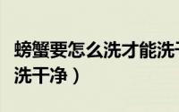 螃蟹要怎么洗才能洗干净（螃蟹要怎么洗才能洗干净）