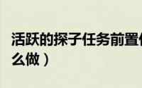活跃的探子任务前置任务（活跃的探子任务怎么做）