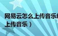 网易云怎么上传音乐给所有人听（网易云怎么上传音乐）
