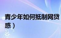 青少年如何抵制网贷（青少年如何抵制网络诱惑）