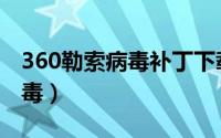 360勒索病毒补丁下载（360如何预防勒索病毒）