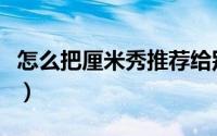 怎么把厘米秀推荐给别人（怎么把厘米秀关掉）