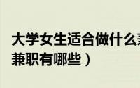 大学女生适合做什么兼职（大学女生适合做的兼职有哪些）
