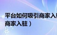 平台如何吸引商家入驻的话术（平台如何吸引商家入驻）