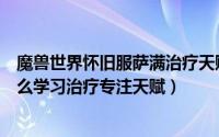 魔兽世界怀旧服萨满治疗天赋加点（魔兽世界怀旧服萨满怎么学习治疗专注天赋）