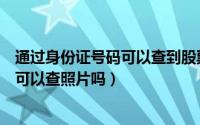通过身份证号码可以查到股票账户开户吗（通过身份证号码可以查照片吗）
