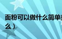 面粉可以做什么简单美食早餐（面粉可以做什么）