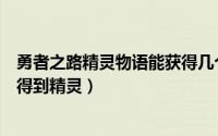 勇者之路精灵物语能获得几个精灵（勇者之路精灵物语怎么得到精灵）