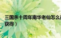 三国杀十周年南华老仙怎么得（三国杀十周年南华老仙怎么获得）