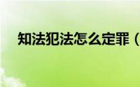 知法犯法怎么定罪（知法犯法怎么处理）