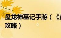 盘龙神墓记手游（《盘龙神墓记》游戏技巧及攻略）