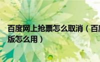 百度网上抢票怎么取消（百度卫士怎么抢票百度卫士抢票专版怎么用）