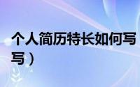 个人简历特长如何写（个人简历特长应该怎么写）