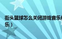 街头篮球怎么关闭游戏音乐模式（街头篮球怎么关闭游戏音乐）