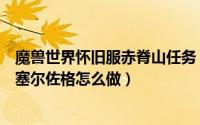 魔兽世界怀旧服赤脊山任务（魔兽怀旧服赤脊山任务通缉加塞尔佐格怎么做）