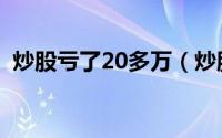 炒股亏了20多万（炒股亏了20多万怎么办）