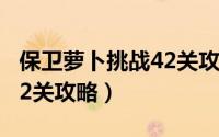 保卫萝卜挑战42关攻略视频（保卫萝卜挑战42关攻略）
