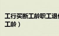 工行买断工龄职工退休后什么待遇（工行买断工龄）