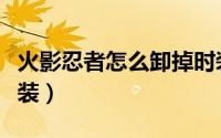 火影忍者怎么卸掉时装（火影忍者怎么卸下时装）