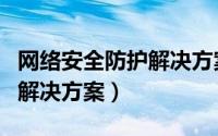 网络安全防护解决方案及措施（网络安全防护解决方案）