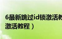 6最新跳过id锁激活教程（2018最新跳过id锁激活教程）