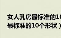 女人乳房最标准的10个形状图片（女人乳房最标准的10个形状）