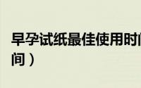 早孕试纸最佳使用时间（早孕试纸最佳使用时间）
