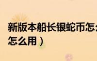 新版本船长银蛇币怎么用（新版本船长银蛇币怎么用）